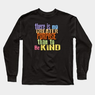 THERE IS NO GREATER PURPOSE THAN TO BE KIND Long Sleeve T-Shirt